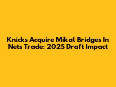 Knicks Acquire Mikal Bridges In Nets Trade: 2025 Draft Impact