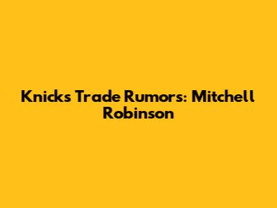 Knicks Trade Rumors: Mitchell Robinson