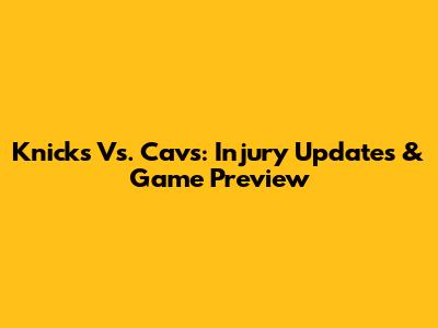 Knicks Vs. Cavs: Injury Updates & Game Preview