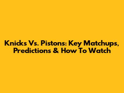 Knicks Vs. Pistons: Key Matchups, Predictions & How To Watch