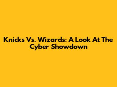 Knicks Vs. Wizards: A Look At The Cyber Showdown