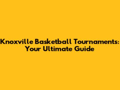 Knoxville Basketball Tournaments: Your Ultimate Guide