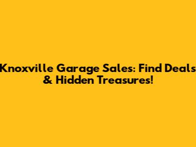 Knoxville Garage Sales: Find Deals & Hidden Treasures!