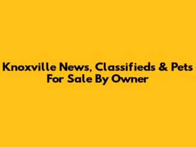 Knoxville News, Classifieds & Pets For Sale By Owner