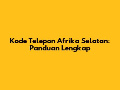 Kode Telepon Afrika Selatan: Panduan Lengkap