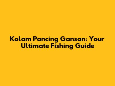 Kolam Pancing Gansan: Your Ultimate Fishing Guide