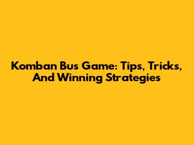 Komban Bus Game: Tips, Tricks, And Winning Strategies