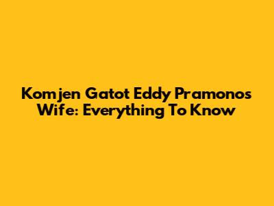 Komjen Gatot Eddy Pramono's Wife: Everything To Know