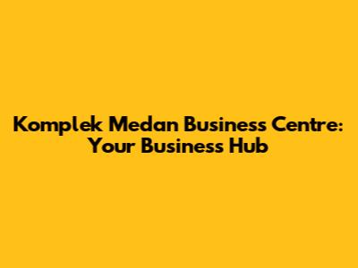 Komplek Medan Business Centre: Your Business Hub
