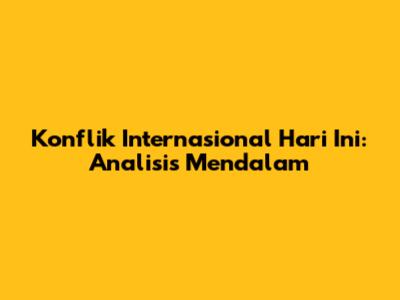 Konflik Internasional Hari Ini: Analisis Mendalam