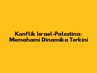 Konflik Israel-Palestina: Memahami Dinamika Terkini