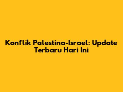 Konflik Palestina-Israel: Update Terbaru Hari Ini