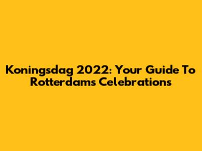 Koningsdag 2022: Your Guide To Rotterdam's Celebrations