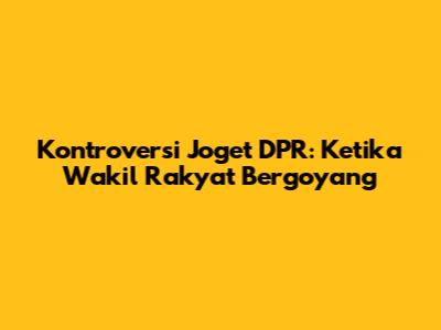 Kontroversi Joget DPR: Ketika Wakil Rakyat Bergoyang