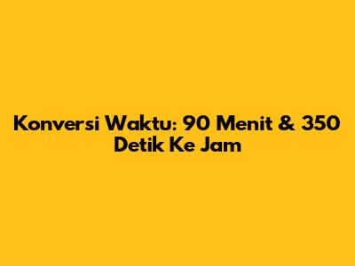 Konversi Waktu: 90 Menit & 350 Detik Ke Jam