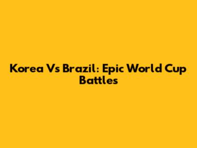 Korea Vs Brazil: Epic World Cup Battles