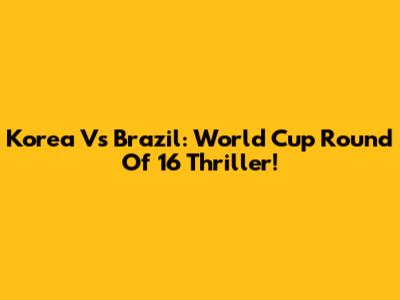 Korea Vs Brazil: World Cup Round Of 16 Thriller!