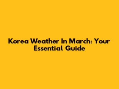 Korea Weather In March: Your Essential Guide