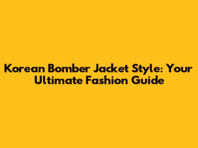 Korean Bomber Jacket Style: Your Ultimate Fashion Guide