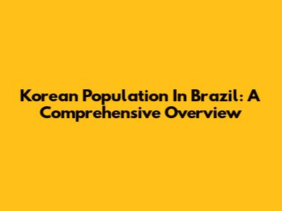 Korean Population In Brazil: A Comprehensive Overview