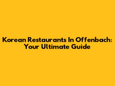 Korean Restaurants In Offenbach: Your Ultimate Guide