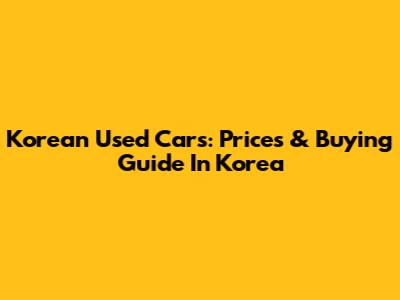 Korean Used Cars: Prices & Buying Guide In Korea