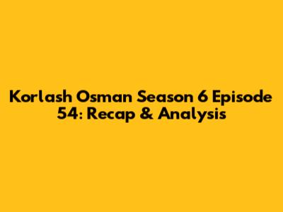 Korlash Osman Season 6 Episode 54: Recap & Analysis