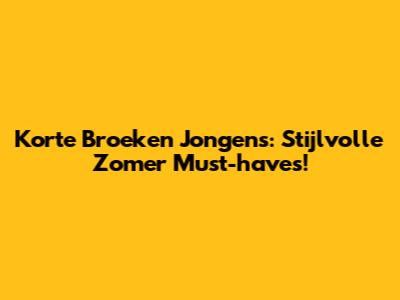 Korte Broeken Jongens: Stijlvolle Zomer Must-haves!