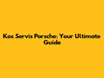 Kos Servis Porsche: Your Ultimate Guide