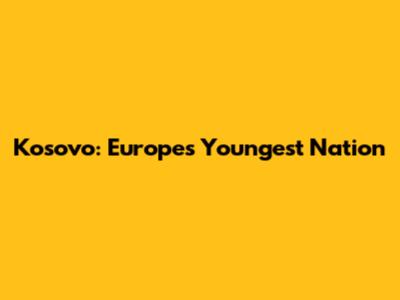 Kosovo: Europe's Youngest Nation