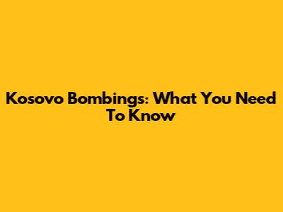 Kosovo Bombings: What You Need To Know