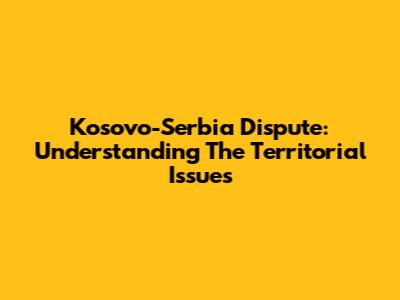 Kosovo-Serbia Dispute: Understanding The Territorial Issues