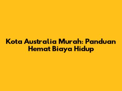 Kota Australia Murah: Panduan Hemat Biaya Hidup