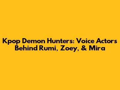 Kpop Demon Hunters: Voice Actors Behind Rumi, Zoey, & Mira