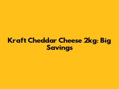 Kraft Cheddar Cheese 2kg: Big Savings
