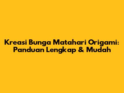 Kreasi Bunga Matahari Origami: Panduan Lengkap & Mudah