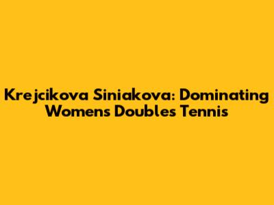 Krejcikova Siniakova: Dominating Women's Doubles Tennis