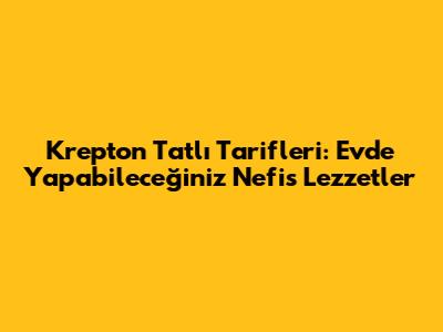 Krepton Tatlı Tarifleri: Evde Yapabileceğiniz Nefis Lezzetler