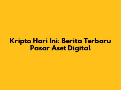 Kripto Hari Ini: Berita Terbaru Pasar Aset Digital