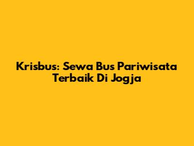 Krisbus: Sewa Bus Pariwisata Terbaik Di Jogja