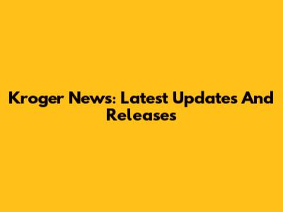 Kroger News: Latest Updates And Releases