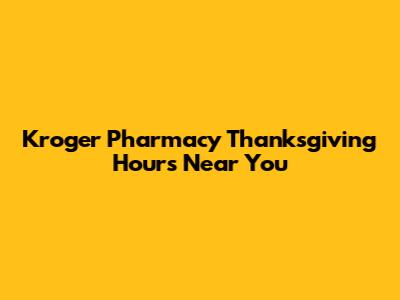 Kroger Pharmacy Thanksgiving Hours Near You
