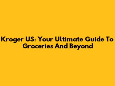 Kroger US: Your Ultimate Guide To Groceries And Beyond