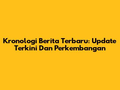 Kronologi Berita Terbaru: Update Terkini Dan Perkembangan