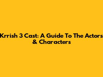 Krrish 3 Cast: A Guide To The Actors & Characters