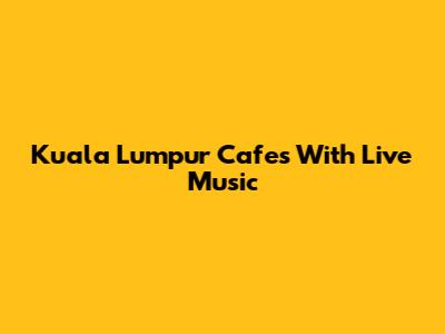 Kuala Lumpur Cafes With Live Music