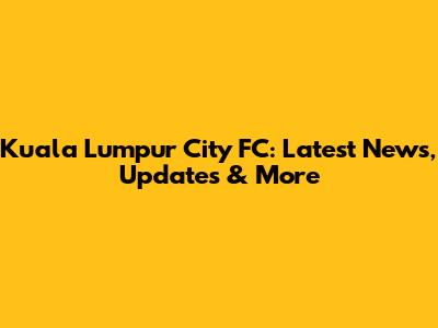 Kuala Lumpur City FC: Latest News, Updates & More