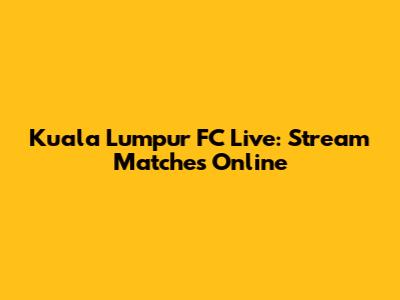 Kuala Lumpur FC Live: Stream Matches Online