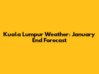 Kuala Lumpur Weather: January End Forecast