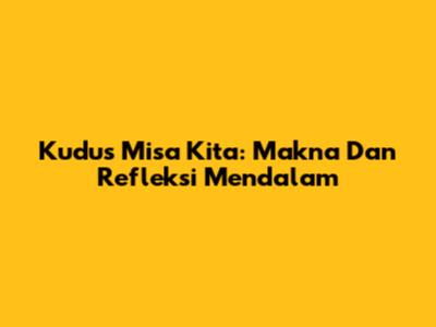 Kudus Misa Kita: Makna Dan Refleksi Mendalam